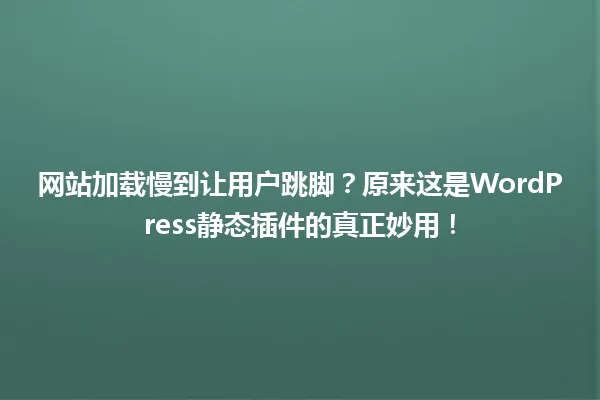网站加载慢到让用户跳脚?原来这是WordPress静态插件的真正妙用! 一