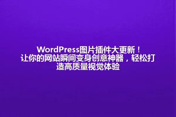 WordPress图片插件大更新!让你的网站瞬间变身创意神器,轻松打造高质量视觉体验 一