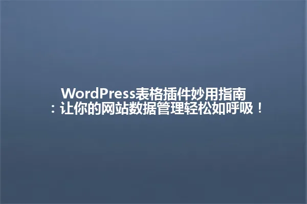 WordPress表格插件妙用指南:让你的网站数据管理轻松如呼吸! 一