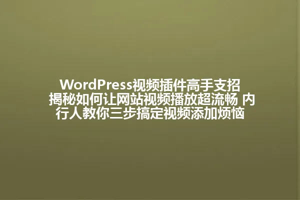 WordPress视频插件高手支招 揭秘如何让网站视频播放超流畅 内行人教你三步搞定视频添加烦恼 一