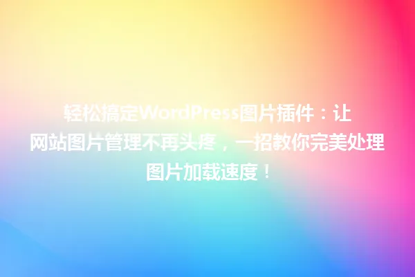 轻松搞定WordPress图片插件:让网站图片管理不再头疼,一招教你完美处理图片加载速度! 一