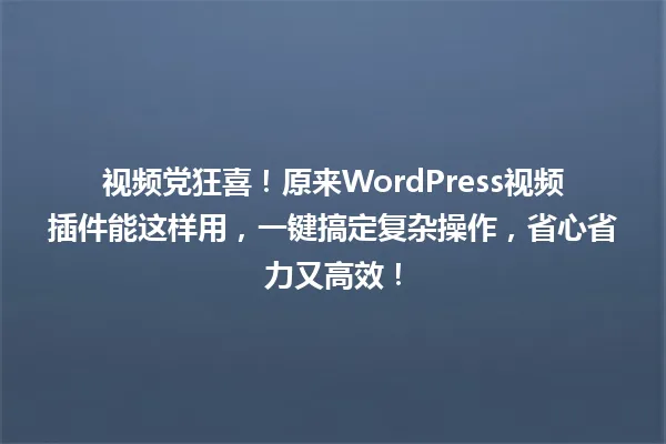 视频党狂喜!原来WordPress视频插件能这样用,一键搞定复杂操作,省心省力又高效! 一