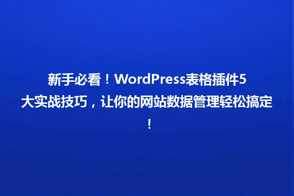 新手必看！WordPress表格插件5大实战技巧，让你的网站数据管理轻松搞定！ 一
