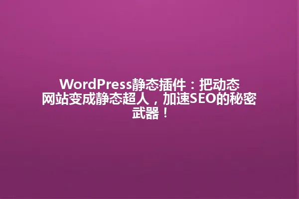 WordPress静态插件:把动态网站变成静态超人,加速SEO的秘密武器! 一