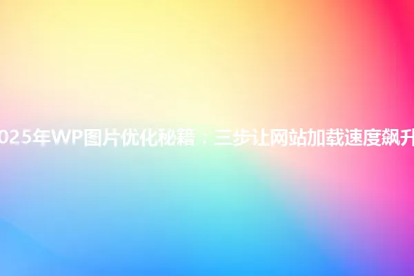 2025年WP图片优化秘籍:三步让网站加载速度飙升! 一