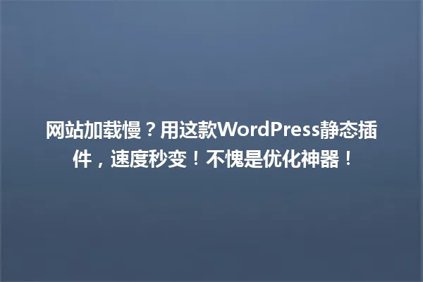 网站加载慢？用这款WordPress静态插件，速度秒变！不愧是优化神器！ 一
