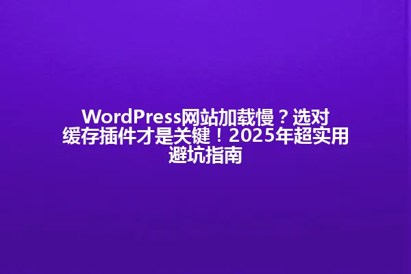 WordPress网站加载慢?选对缓存插件才是关键!2025年超实用避坑指南 一