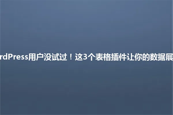 99%的WordPress用户没试过!这3个表格插件让你的数据展示惊艳全场 一