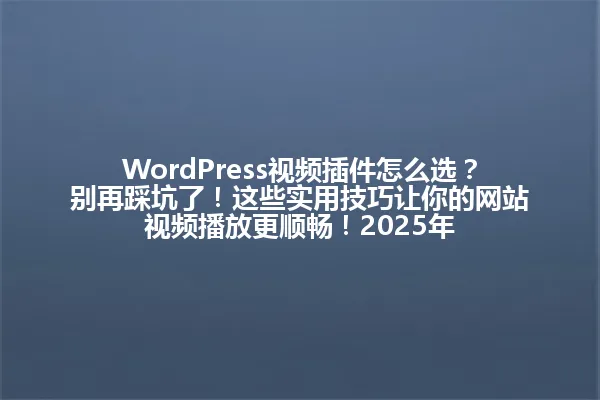 WordPress视频插件怎么选?别再踩坑了!这些实用技巧让你的网站视频播放更顺畅!2025年 一