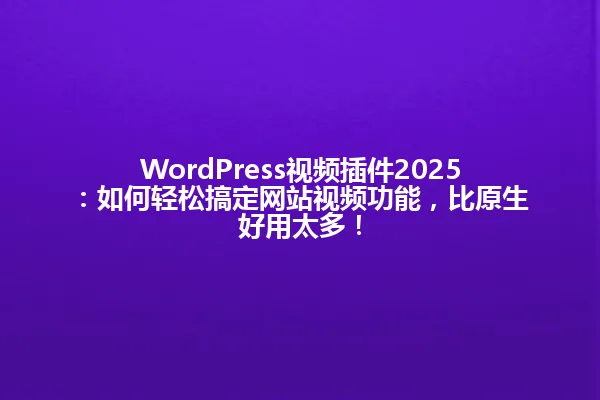 WordPress视频插件2025:如何轻松搞定网站视频功能,比原生好用太多! 一