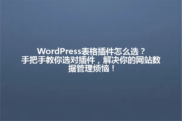 WordPress表格插件怎么选?手把手教你选对插件,解决你的网站数据管理烦恼! 一
