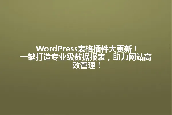 WordPress表格插件大更新!一键打造专业级数据报表,助力网站高效管理! 一