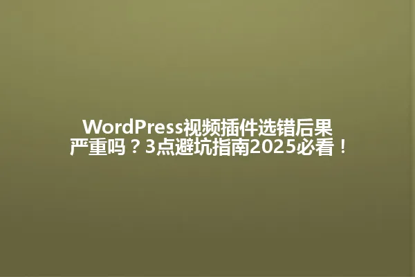 WordPress视频插件选错后果严重吗?3点避坑指南2025必看! 一
