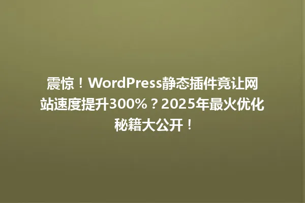 震惊!WordPress静态插件竟让网站速度提升300%?2025年最火优化秘籍大公开! 一