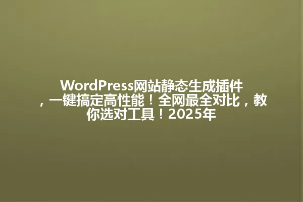WordPress网站静态生成插件,一键搞定高性能!全网最全对比,教你选对工具!2025年 一
