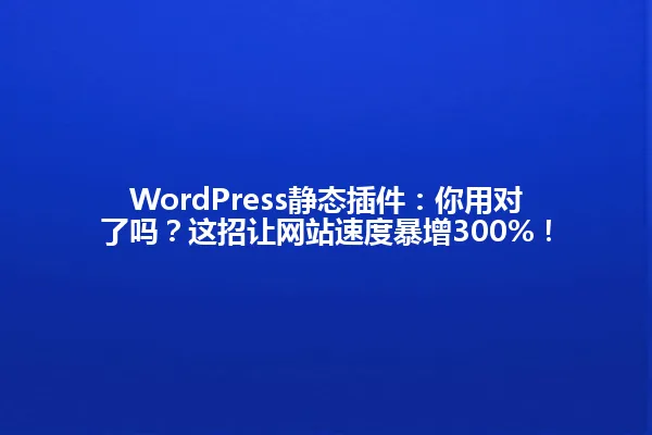 WordPress静态插件:你用对了吗?这招让网站速度暴增300%! 一