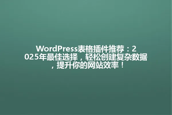 WordPress表格插件推荐：2025年最佳选择，轻松创建复杂数据，提升你的网站效率！ 一
