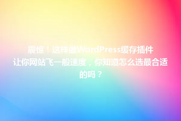 震惊!这样做WordPress缓存插件让你网站飞一般速度,你知道怎么选最合适的吗? 一
