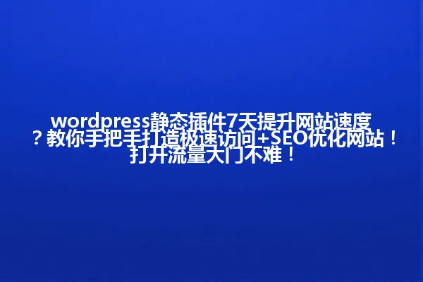 wordpress静态插件7天提升网站速度?教你手把手打造极速访问+SEO优化网站!打开流量大门不难! 一