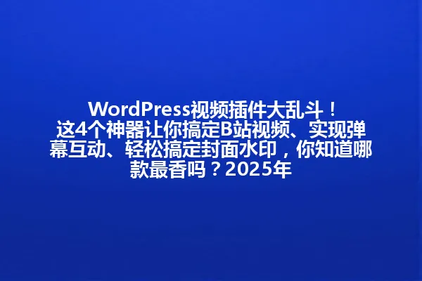 WordPress视频插件大乱斗！这4个神器让你搞定B站视频、实现弹幕互动、轻松搞定封面水印，你知道哪款最香吗？2025年 一