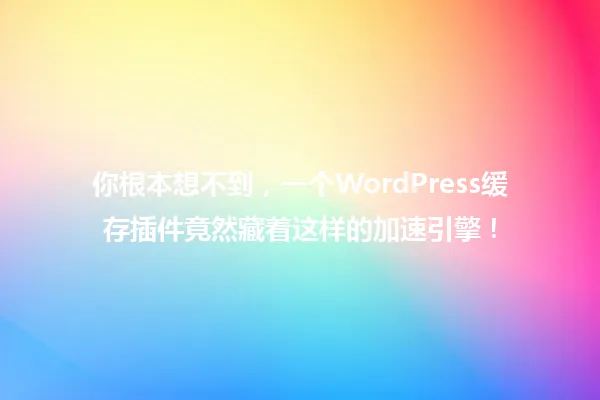 你根本想不到,一个WordPress缓存插件竟然藏着这样的加速引擎! 一