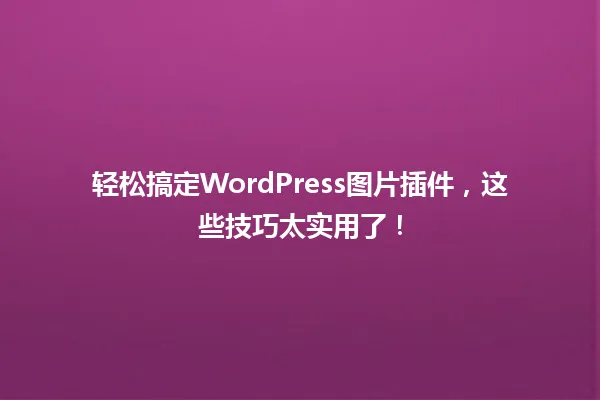 轻松搞定WordPress图片插件,这些技巧太实用了! 一