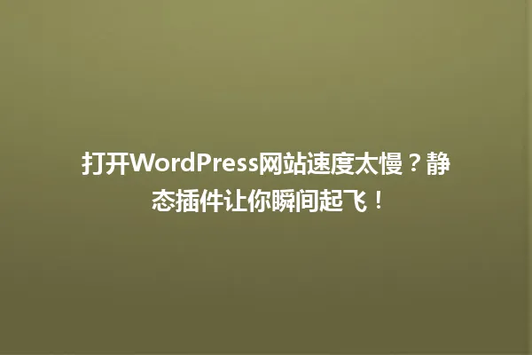 打开WordPress网站速度太慢?静态插件让你瞬间起飞! 一