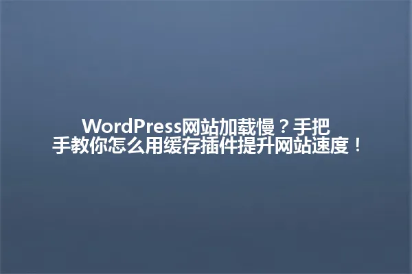 WordPress网站加载慢?手把手教你怎么用缓存插件提升网站速度! 一