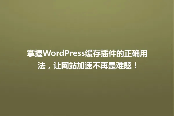 掌握WordPress缓存插件的正确用法,让网站加速不再是难题! 一