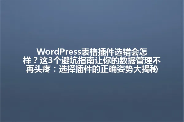 WordPress表格插件选错会怎样？这3个避坑指南让你的数据管理不再头疼：选择插件的正确姿势大揭秘 一