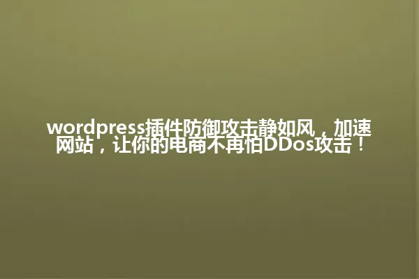 wordpress插件防御攻击静如风，加速网站，让你的电商不再怕DDos攻击！ 一