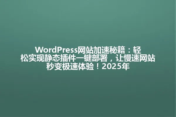 WordPress网站加速秘籍:轻松实现静态插件一键部署,让慢速网站秒变极速体验!2025年 一