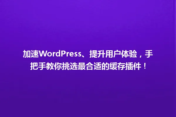 加速WordPress、提升用户体验,手把手教你挑选最合适的缓存插件! 一