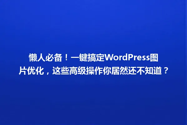 懒人必备!一键搞定WordPress图片优化,这些高级操作你居然还不知道? 一