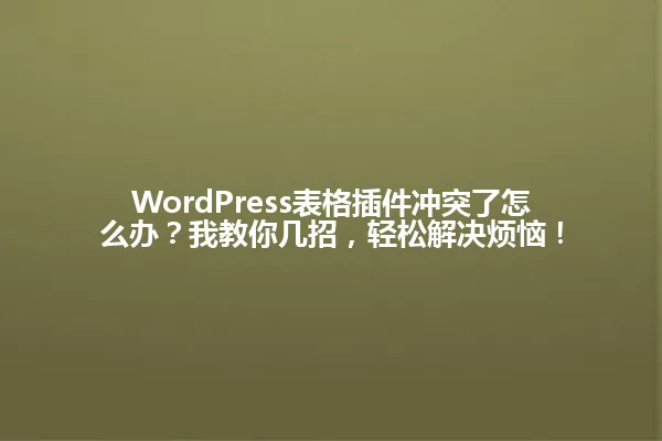 WordPress表格插件冲突了怎么办?我教你几招,轻松解决烦恼! 一