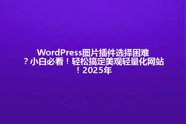 WordPress图片插件选择困难?小白必看!轻松搞定美观轻量化网站!2025年 一