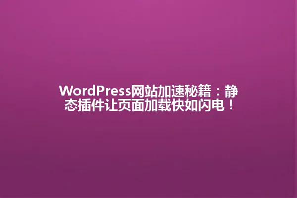 WordPress网站加速秘籍：静态插件让页面加载快如闪电！ 一