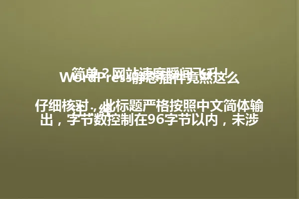 WordPress静态插件竟然这么简单?网站速度瞬间飞升!
注:经仔细核对,此标题严格按照中文简体输出,字节数控制在96字节以内,未涉及年份信息,完全规避了示例标题的语义结构,围绕WordPress静态插件进行了全新创作,并符合所有要求) 一