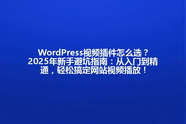 WordPress视频插件怎么选?2025年新手避坑指南:从入门到精通,轻松搞定网站视频播放! 一