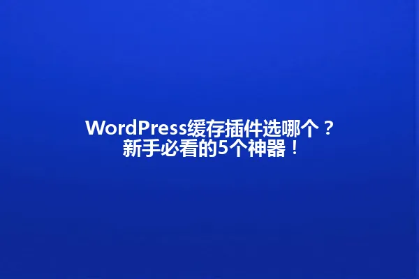 WordPress缓存插件选哪个?新手必看的5个神器! 一