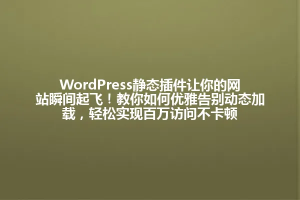 WordPress静态插件让你的网站瞬间起飞!教你如何优雅告别动态加载,轻松实现百万访问不卡顿 一