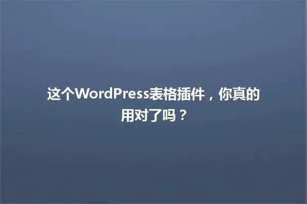 这个WordPress表格插件，你真的用对了吗？ 一