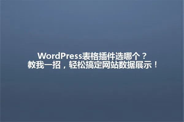 WordPress表格插件选哪个？教我一招，轻松搞定网站数据展示！ 一