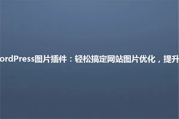 2025年WordPress图片插件：轻松搞定网站图片优化，提升加载速度！ 一
