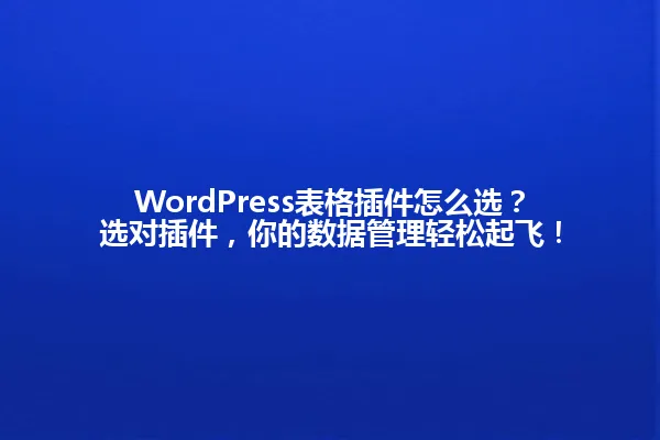 WordPress表格插件怎么选？选对插件，你的数据管理轻松起飞！ 一