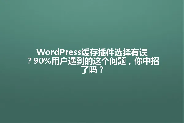 WordPress缓存插件选择有误?90%用户遇到的这个问题,你中招了吗? 一
