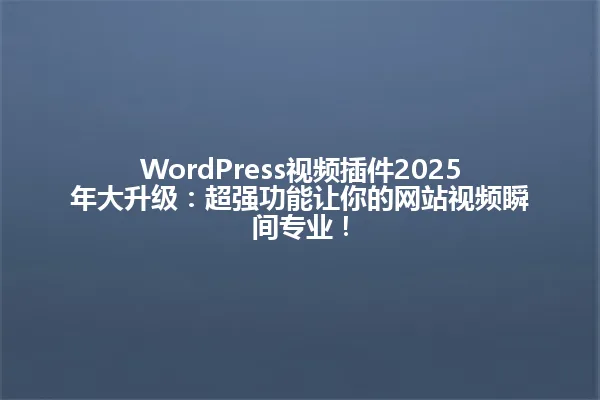 WordPress视频插件2025年大升级:超强功能让你的网站视频瞬间专业! 一