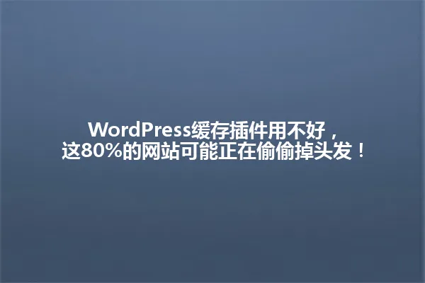 WordPress缓存插件用不好,这80%的网站可能正在偷偷掉头发! 一