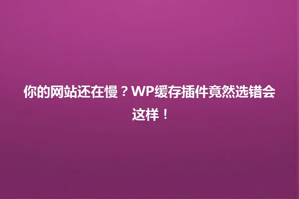 你的网站还在慢?WP缓存插件竟然选错会这样! 一