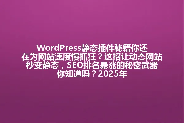 WordPress静态插件秘籍你还在为网站速度慢抓狂?这招让动态网站秒变静态,SEO排名暴涨的秘密武器你知道吗?2025年 一